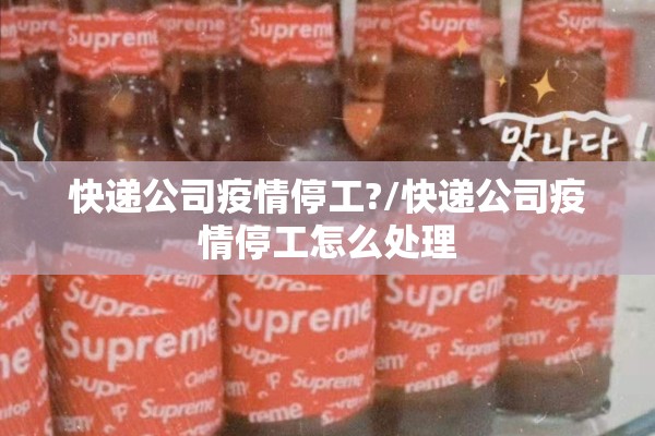 快递公司疫情停工?/快递公司疫情停工怎么处理