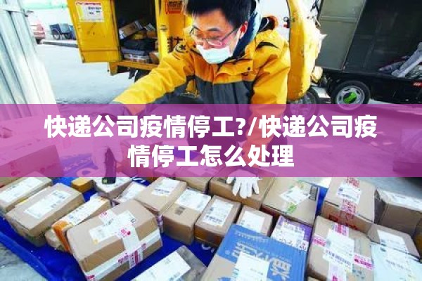 快递公司疫情停工?/快递公司疫情停工怎么处理