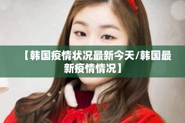 【韩国疫情状况最新今天/韩国最新疫情情况】