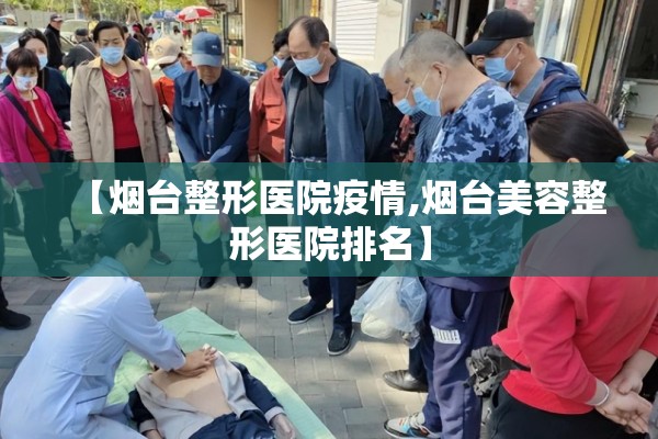 【烟台整形医院疫情,烟台美容整形医院排名】
