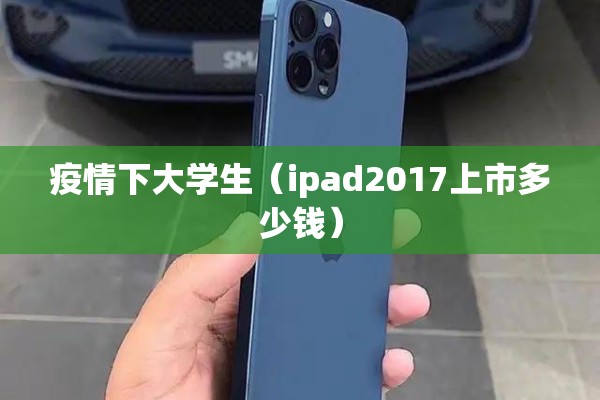 疫情下大学生(ipad2017上市多少钱) 疫情下大学生(ipad2017上市多少钱)