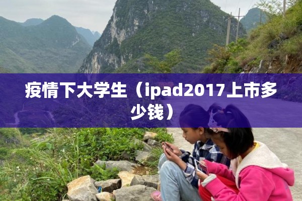 疫情下大学生(ipad2017上市多少钱) 疫情下大学生(ipad2017上市多少钱)