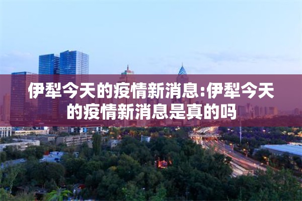 伊犁今天的疫情新消息:伊犁今天的疫情新消息是真的吗
