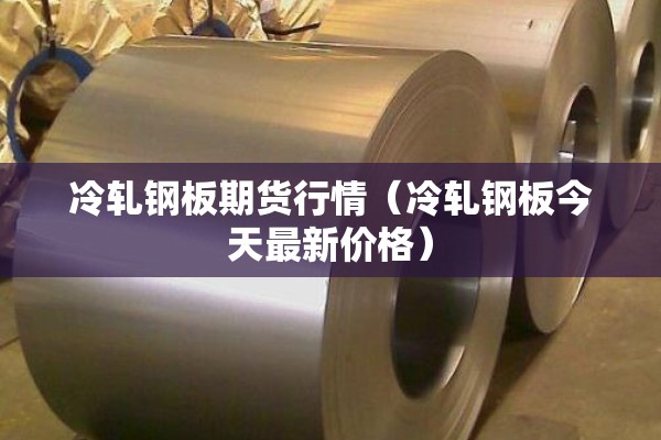 冷轧钢板期货行情(冷轧钢板今天最新价格) 冷轧钢板期货行情(冷轧钢板今天最新价格)