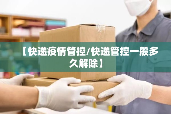 【快递疫情管控/快递管控一般多久解除】