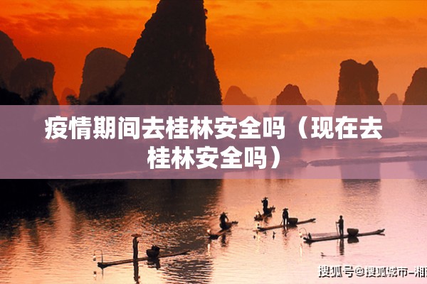 疫情期间去桂林安全吗（现在去桂林安全吗）