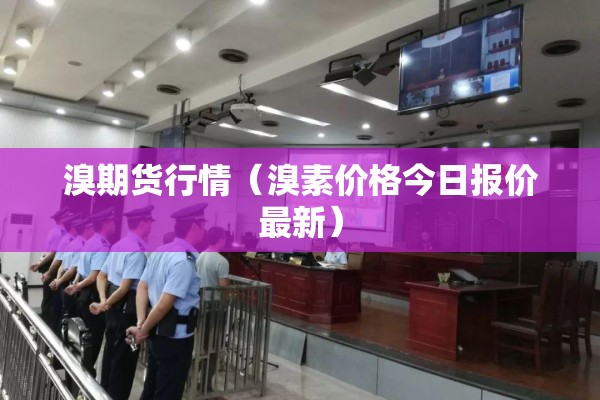 溴期货行情（溴素价格今日报价最新）