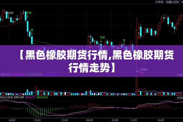 【黑色橡胶期货行情,黑色橡胶期货行情走势】 【黑色橡胶期货行情,黑色橡胶期货行情走势】