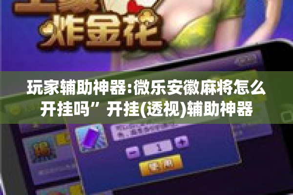 玩家辅助神器:微乐安徽麻将怎么开挂吗”开挂(透视)辅助神器