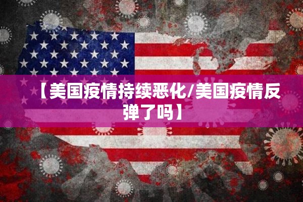 【美国疫情持续恶化/美国疫情反弹了吗】