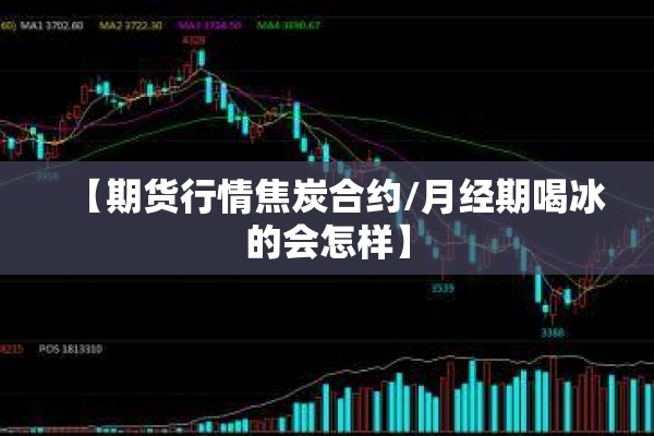 【期货行情焦炭合约/月经期喝冰的会怎样】