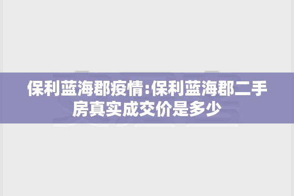 保利蓝海郡疫情:保利蓝海郡二手房真实成交价是多少 保利蓝海郡疫情:保利蓝海郡二手房真实成交价是多少