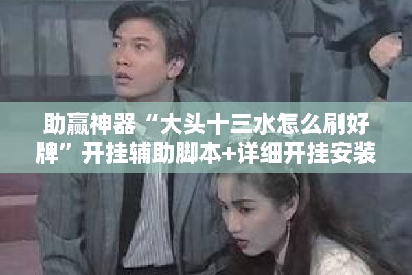 助赢神器“大头十三水怎么刷好牌	”开挂辅助脚本+详细开挂安装教程