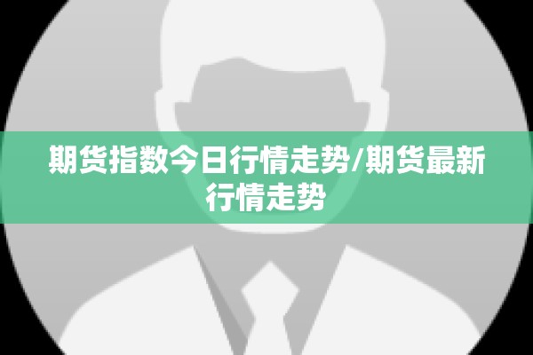 期货指数今日行情走势/期货最新行情走势
