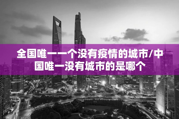 全国唯一一个没有疫情的城市/中国唯一没有城市的是哪个
