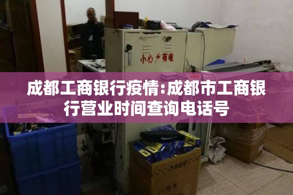 成都工商银行疫情:成都市工商银行营业时间查询电话号