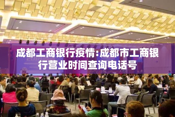 成都工商银行疫情:成都市工商银行营业时间查询电话号