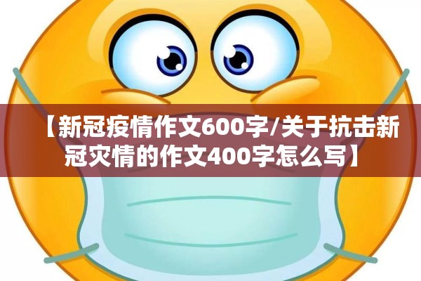 【新冠疫情作文600字/关于抗击新冠灾情的作文400字怎么写】