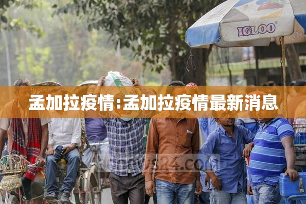 孟加拉疫情:孟加拉疫情最新消息 孟加拉疫情:孟加拉疫情最新消息