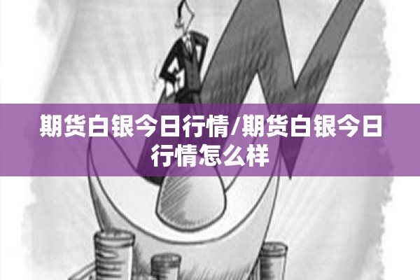 期货白银今日行情/期货白银今日行情怎么样