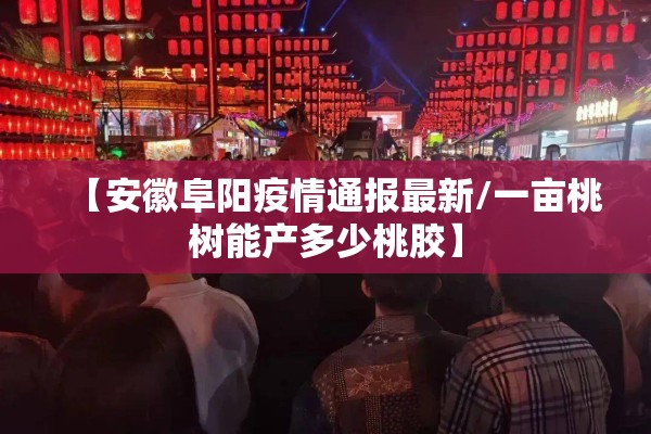 【安徽阜阳疫情通报最新/一亩桃树能产多少桃胶】