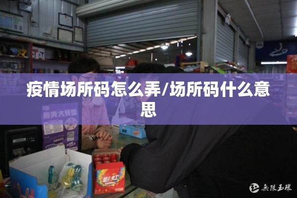 疫情场所码怎么弄/场所码什么意思