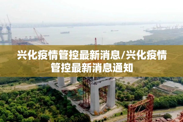 兴化疫情管控最新消息/兴化疫情管控最新消息通知 兴化疫情管控最新消息/兴化疫情管控最新消息通知