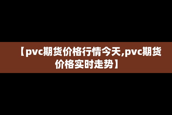 【pvc期货价格行情今天,pvc期货价格实时走势】