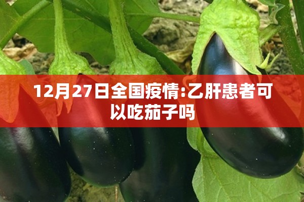 12月27日全国疫情:乙肝患者可以吃茄子吗 12月27日全国疫情:乙肝患者可以吃茄子吗