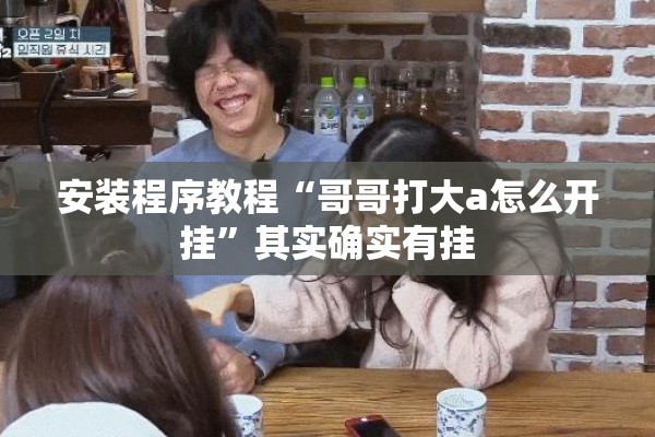 安装程序教程“哥哥打大a怎么开挂	”其实确实有挂