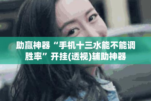 助赢神器“手机十三水能不能调胜率”开挂(透视)辅助神器