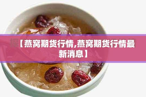 【燕窝期货行情,燕窝期货行情最新消息】