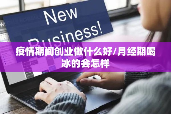 疫情期间创业做什么好/月经期喝冰的会怎样