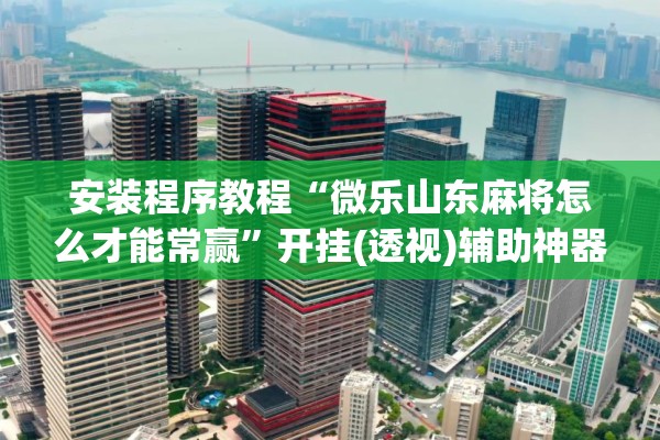安装程序教程“微乐山东麻将怎么才能常赢”开挂(透视)辅助神器