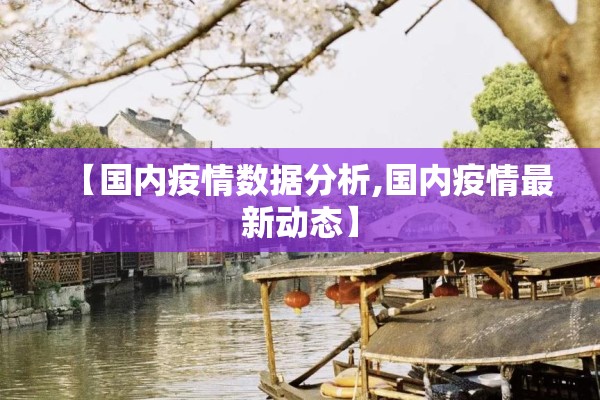 【国内疫情数据分析,国内疫情最新动态】 【国内疫情数据分析,国内疫情最新动态】
