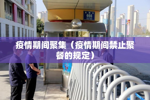 疫情期间聚集(疫情期间禁止聚餐的规定) 疫情期间聚集(疫情期间禁止聚餐的规定)