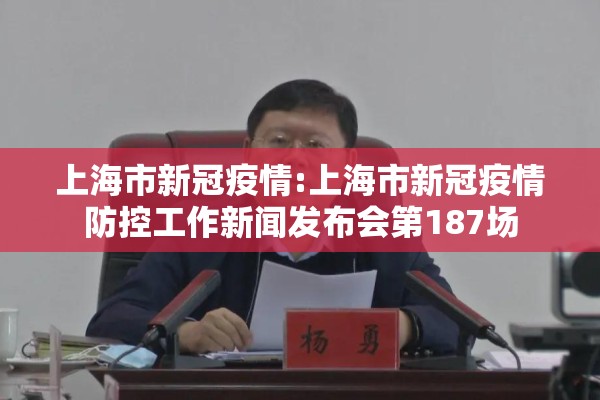 上海市新冠疫情:上海市新冠疫情防控工作新闻发布会第187场