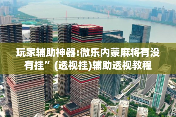 玩家辅助神器:微乐内蒙麻将有没有挂”(透视挂)辅助透视教程