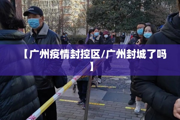 【广州疫情封控区/广州封城了吗】
