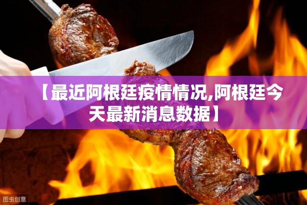 【最近阿根廷疫情情况,阿根廷今天最新消息数据】 【最近阿根廷疫情情况,阿根廷今天最新消息数据】