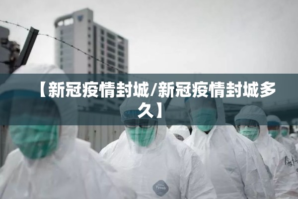 【新冠疫情封城/新冠疫情封城多久】 【新冠疫情封城/新冠疫情封城多久】