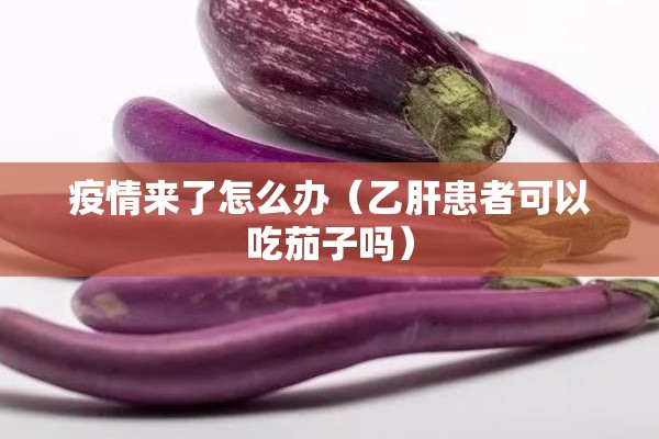 疫情来了怎么办（乙肝患者可以吃茄子吗）