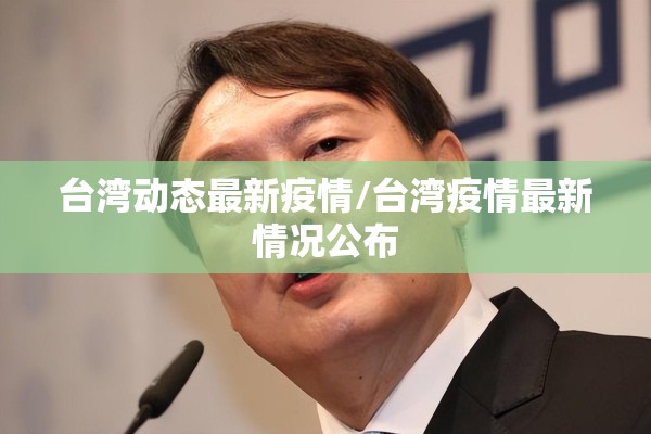 台湾动态最新疫情/台湾疫情最新情况公布