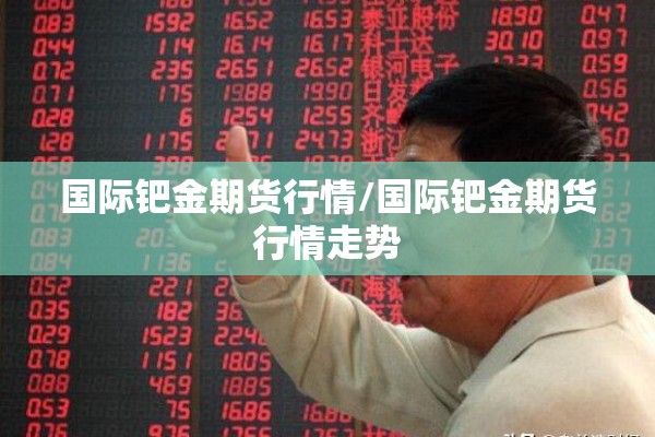 国际钯金期货行情/国际钯金期货行情走势 国际钯金期货行情/国际钯金期货行情走势