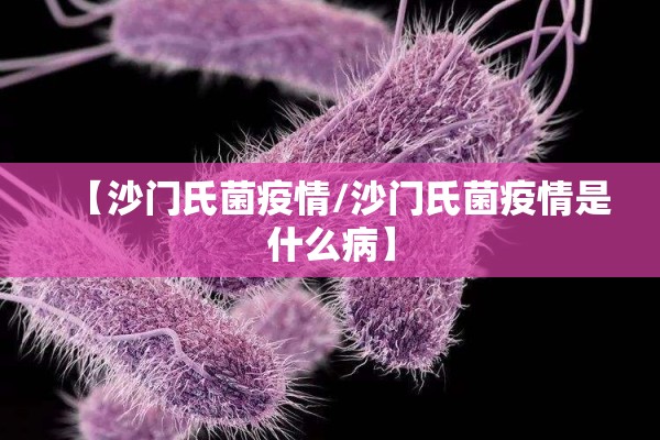 【沙门氏菌疫情/沙门氏菌疫情是什么病】 【沙门氏菌疫情/沙门氏菌疫情是什么病】
