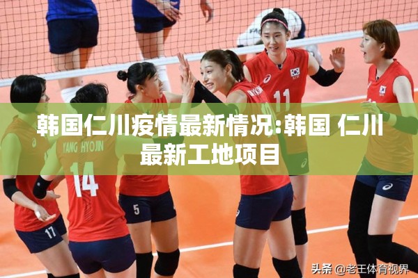 韩国仁川疫情最新情况:韩国 仁川最新工地项目