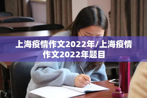 上海疫情作文2022年/上海疫情作文2022年题目 上海疫情作文2022年/上海疫情作文2022年题目