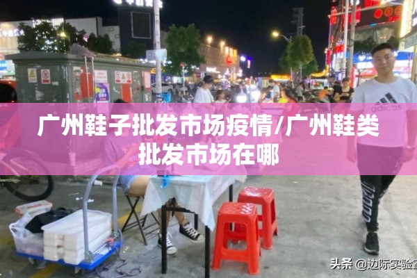 广州鞋子批发市场疫情/广州鞋类批发市场在哪