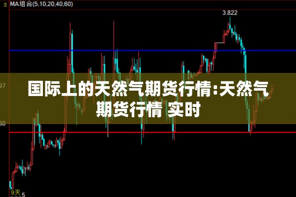 国际上的天然气期货行情:天然气期货行情 实时 国际上的天然气期货行情:天然气期货行情 实时