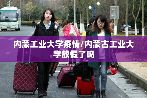 内蒙工业大学疫情/内蒙古工业大学放假了吗